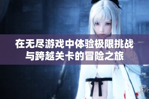 在无尽游戏中体验极限挑战与跨越关卡的冒险之旅