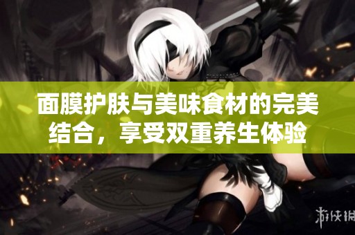 面膜护肤与美味食材的完美结合，享受双重养生体验