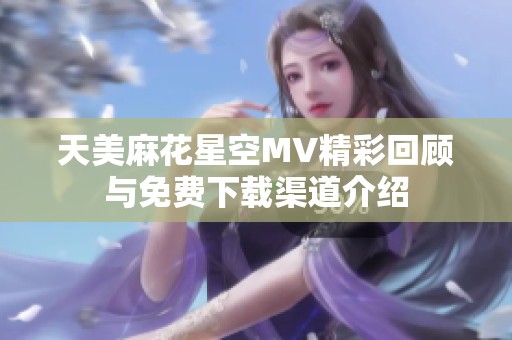 天美麻花星空MV精彩回顾与免费下载渠道介绍