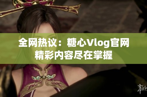 全网热议：糖心Vlog官网精彩内容尽在掌握