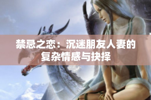 禁忌之恋：沉迷朋友人妻的复杂情感与抉择