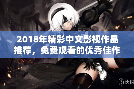 2018年精彩中文影视作品推荐，免费观看的优秀佳作盘点