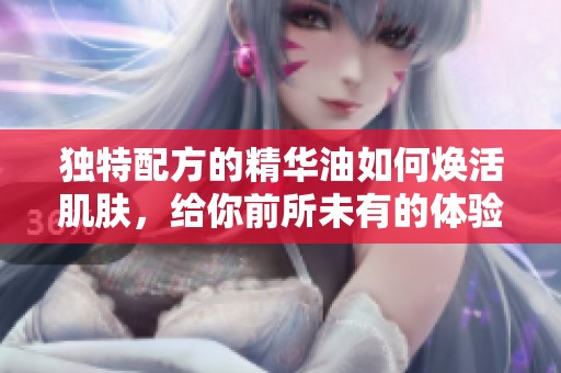 独特配方的精华油如何焕活肌肤，给你前所未有的体验