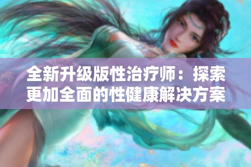 全新升级版性治疗师：探索更加全面的性健康解决方案