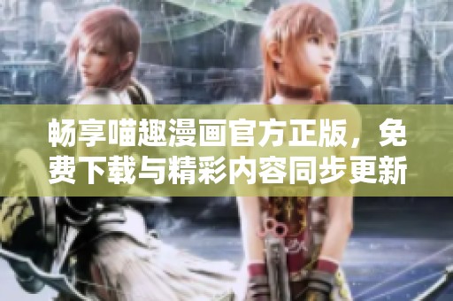 畅享喵趣漫画官方正版，免费下载与精彩内容同步更新
