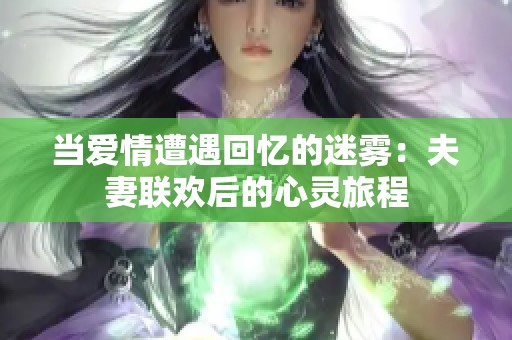 当爱情遭遇回忆的迷雾：夫妻联欢后的心灵旅程