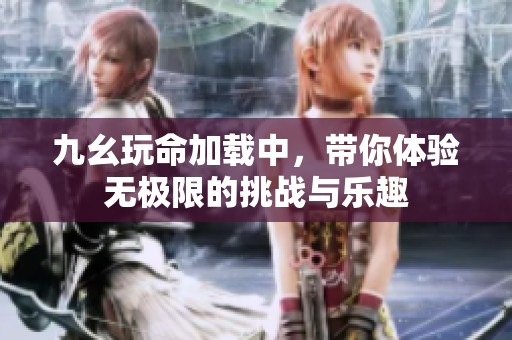 九幺玩命加载中，带你体验无极限的挑战与乐趣
