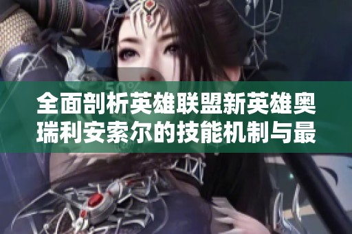 全面剖析英雄联盟新英雄奥瑞利安索尔的技能机制与最佳出装策略分析