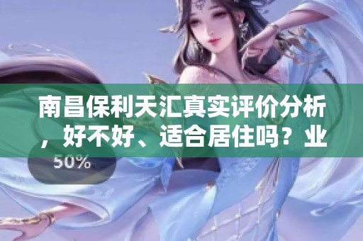 南昌保利天汇真实评价分析，好不好、适合居住吗？业主论坛深度点评揭晓真相