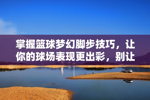 掌握篮球梦幻脚步技巧，让你的球场表现更出彩，别让拖沓成为阻碍！