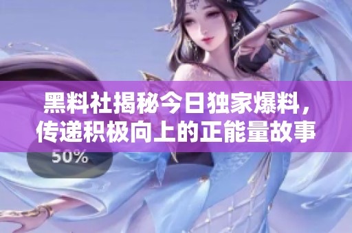 黑料社揭秘今日独家爆料，传递积极向上的正能量故事