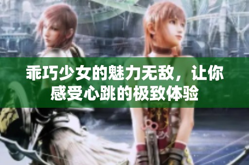 乖巧少女的魅力无敌，让你感受心跳的极致体验