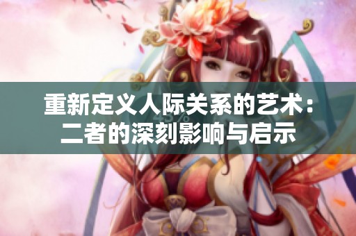 重新定义人际关系的艺术：二者的深刻影响与启示
