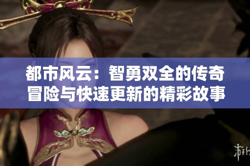 都市风云：智勇双全的传奇冒险与快速更新的精彩故事