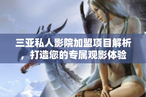 三亚私人影院加盟项目解析，打造您的专属观影体验