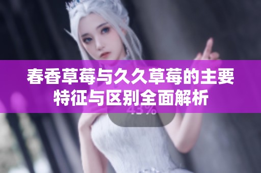 春香草莓与久久草莓的主要特征与区别全面解析