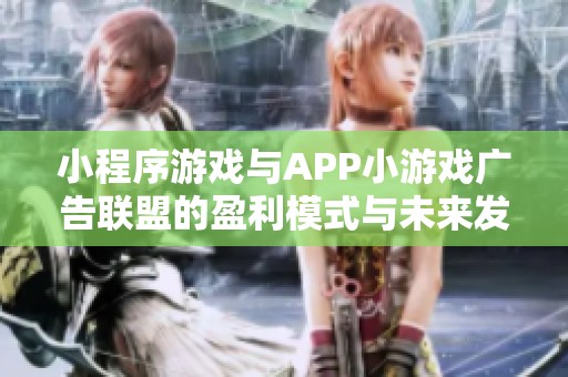 小程序游戏与APP小游戏广告联盟的盈利模式与未来发展方向全面对比分析