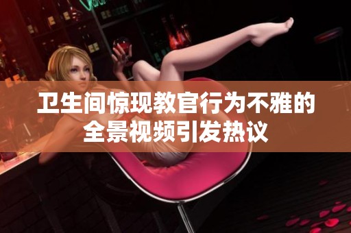 卫生间惊现教官行为不雅的全景视频引发热议