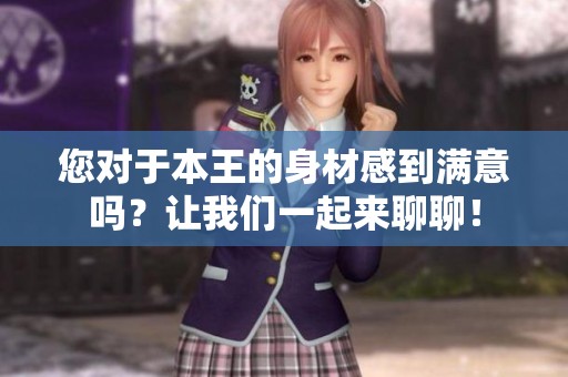 您对于本王的身材感到满意吗？让我们一起来聊聊！