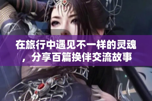 在旅行中遇见不一样的灵魂，分享百篇换伴交流故事
