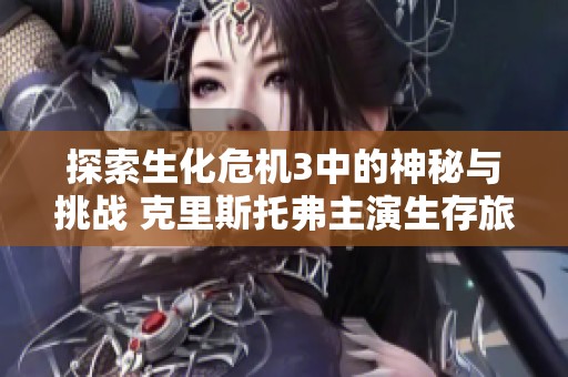 探索生化危机3中的神秘与挑战 克里斯托弗主演生存旅程的真相揭秘