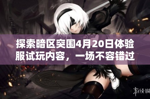 探索暗区突围4月20日体验服试玩内容，一场不容错过的英雄联盟租号之旅