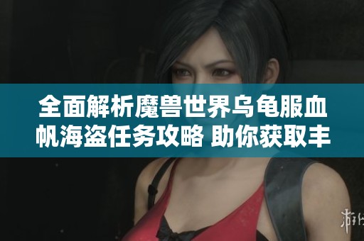 全面解析魔兽世界乌龟服血帆海盗任务攻略 助你获取丰富奖励与帮助