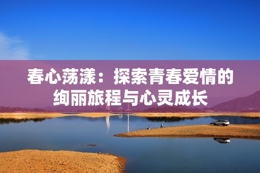 春心荡漾：探索青春爱情的绚丽旅程与心灵成长