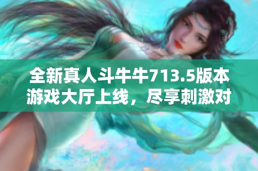 全新真人斗牛牛713.5版本游戏大厅上线，尽享刺激对战与精彩娱乐体验！