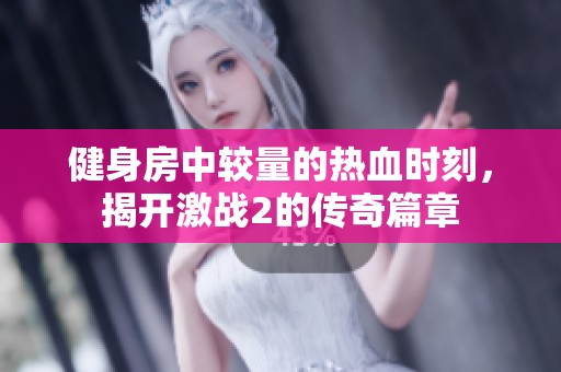 健身房中较量的热血时刻，揭开激战2的传奇篇章