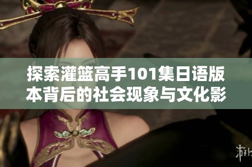 探索灌篮高手101集日语版本背后的社会现象与文化影响分析