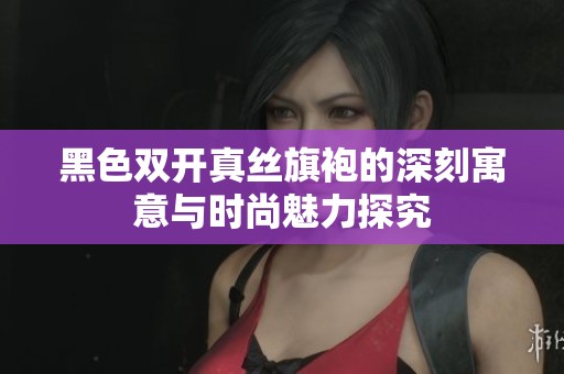 黑色双开真丝旗袍的深刻寓意与时尚魅力探究