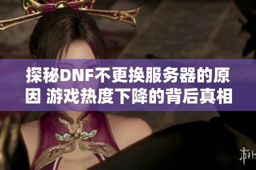 探秘DNF不更换服务器的原因 游戏热度下降的背后真相分析