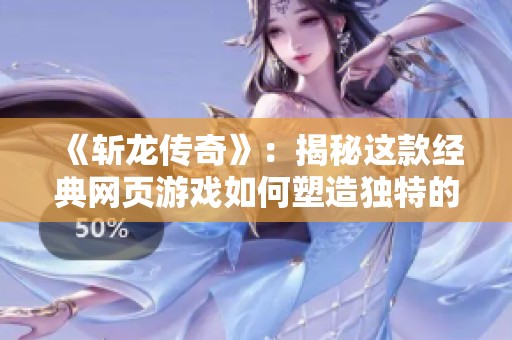 《斩龙传奇》：揭秘这款经典网页游戏如何塑造独特的玩家文化与社区体验