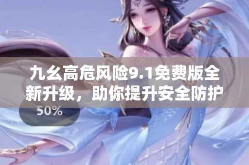 九幺高危风险9.1免费版全新升级，助你提升安全防护能力