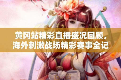 黄冈站精彩直播盛况回顾，海外刺激战场精彩赛事全记录