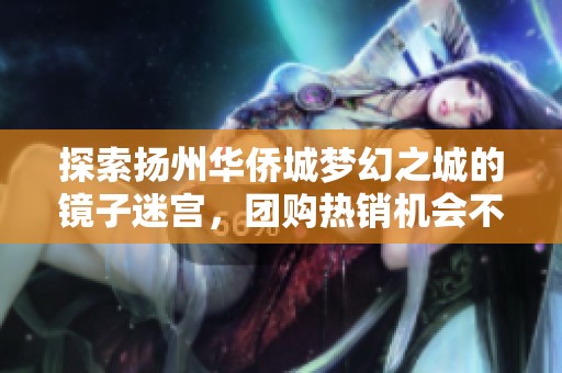探索扬州华侨城梦幻之城的镜子迷宫，团购热销机会不容错过，快来体验奇妙之旅！