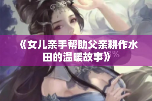 《女儿亲手帮助父亲耕作水田的温暖故事》