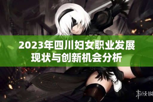 2023年四川妇女职业发展现状与创新机会分析