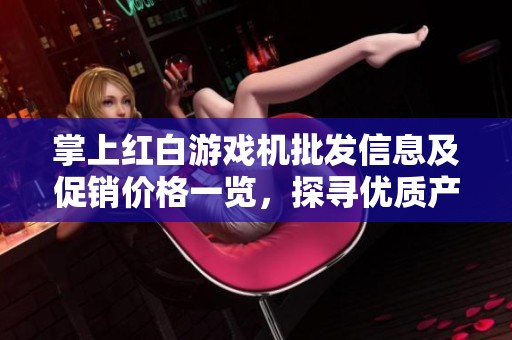 掌上红白游戏机批发信息及促销价格一览，探寻优质产地货源供您选择