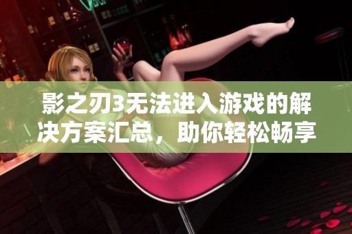 影之刃3无法进入游戏的解决方案汇总，助你轻松畅享游戏乐趣！