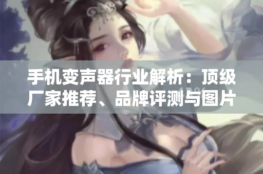 手机变声器行业解析：顶级厂家推荐、品牌评测与图片展示尽在本文
