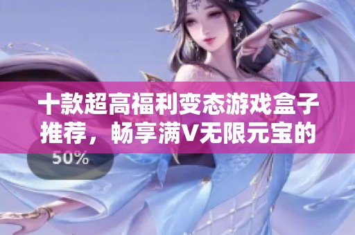 十款超高福利变态游戏盒子推荐，畅享满V无限元宝的畅快体验
