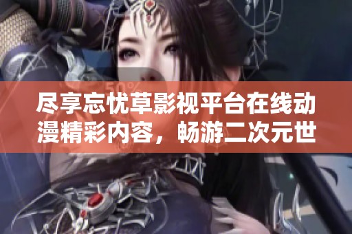 尽享忘忧草影视平台在线动漫精彩内容，畅游二次元世界