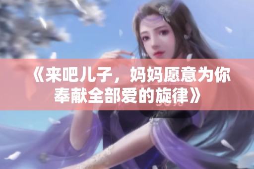 《来吧儿子，妈妈愿意为你奉献全部爱的旋律》