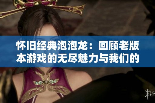 怀旧经典泡泡龙：回顾老版本游戏的无尽魅力与我们的青春记忆