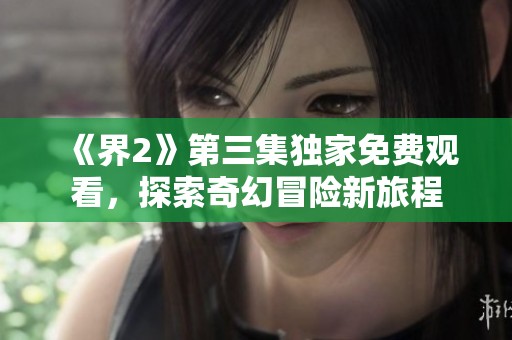 《界2》第三集独家免费观看，探索奇幻冒险新旅程