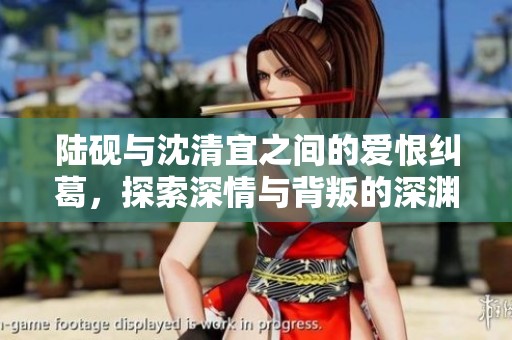 陆砚与沈清宜之间的爱恨纠葛，探索深情与背叛的深渊