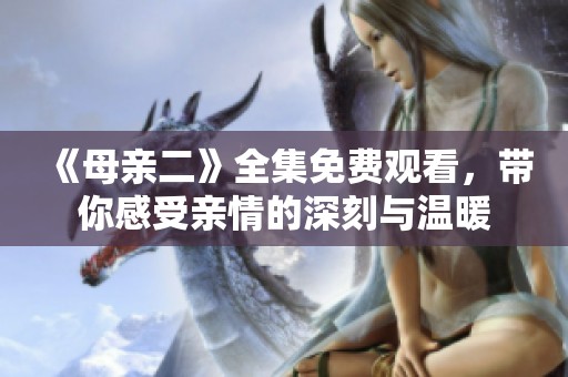 《母亲二》全集免费观看，带你感受亲情的深刻与温暖