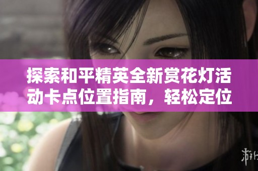 探索和平精英全新赏花灯活动卡点位置指南，轻松定位获取奖励攻略